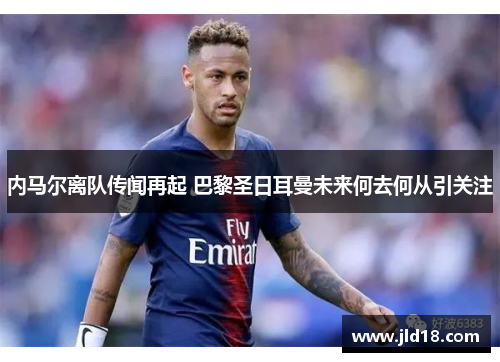内马尔离队传闻再起 巴黎圣日耳曼未来何去何从引关注