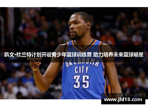 凯文·杜兰特计划开设青少年篮球训练营 助力培养未来篮球明星