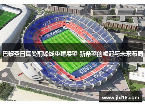巴黎圣日耳曼前锋线重建展望 新希望的崛起与未来布局