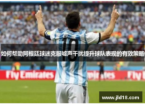 如何帮助阿根廷球迷克服嘘声干扰提升球队表现的有效策略