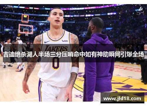 吉迪绝杀湖人半场三分压哨命中如有神助瞬间引爆全场
