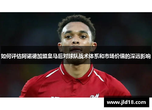 如何评估阿诺德加盟皇马后对球队战术体系和市场价值的深远影响