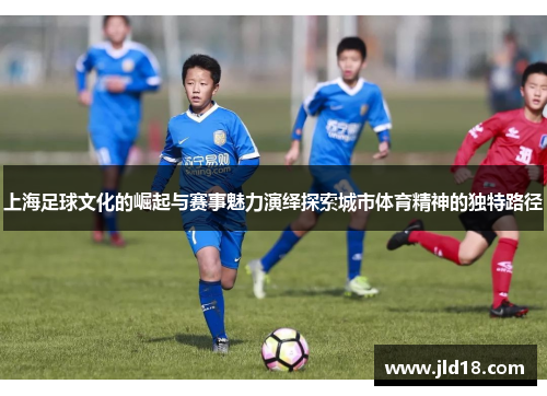 上海足球文化的崛起与赛事魅力演绎探索城市体育精神的独特路径