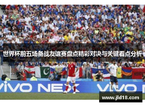 世界杯前五场备战友谊赛盘点精彩对决与关键看点分析