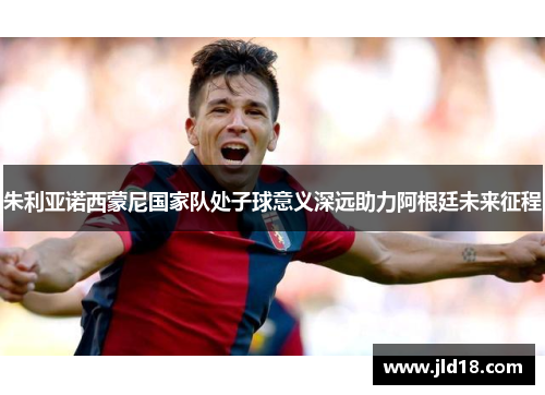 朱利亚诺西蒙尼国家队处子球意义深远助力阿根廷未来征程