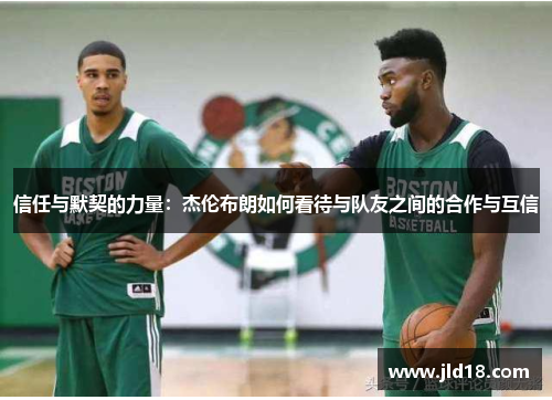 信任与默契的力量：杰伦布朗如何看待与队友之间的合作与互信