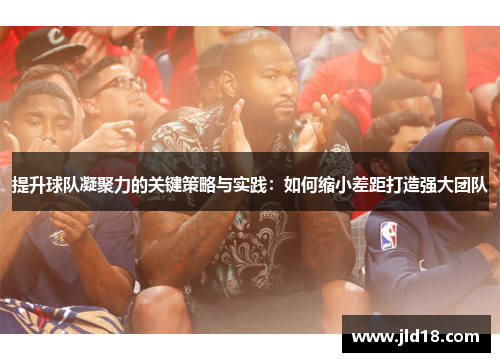 提升球队凝聚力的关键策略与实践：如何缩小差距打造强大团队