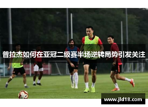 普拉杰如何在亚冠二级赛半场逆转局势引发关注