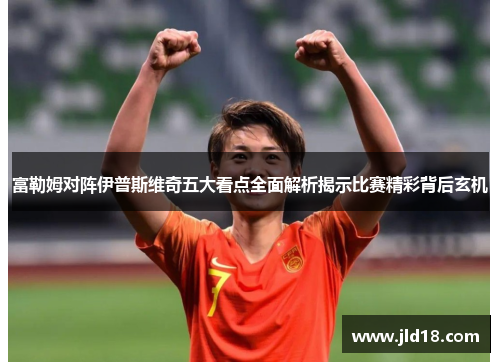 富勒姆对阵伊普斯维奇五大看点全面解析揭示比赛精彩背后玄机