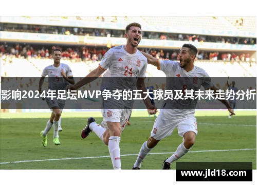 影响2024年足坛MVP争夺的五大球员及其未来走势分析