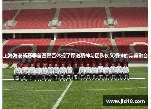 上海海港新赛季首签是否体现了厚道精神与团队仗义精神的完美融合