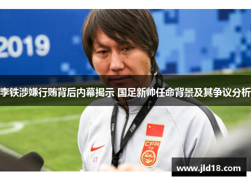 李铁涉嫌行贿背后内幕揭示 国足新帅任命背景及其争议分析