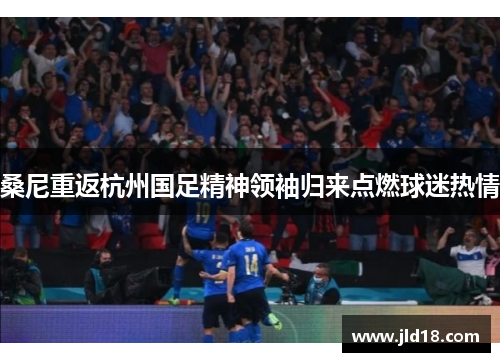 桑尼重返杭州国足精神领袖归来点燃球迷热情
