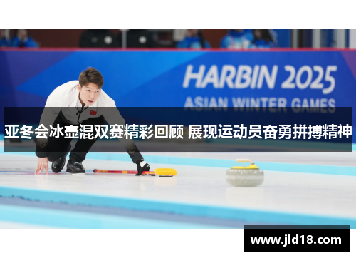 亚冬会冰壶混双赛精彩回顾 展现运动员奋勇拼搏精神