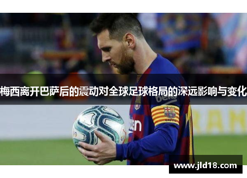 梅西离开巴萨后的震动对全球足球格局的深远影响与变化