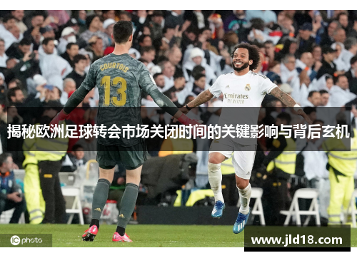 揭秘欧洲足球转会市场关闭时间的关键影响与背后玄机