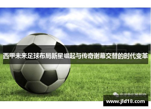 西甲未来足球布局新星崛起与传奇谢幕交替的时代变革 西甲未来足球布局新星崛起与传奇谢幕交替的时代变革