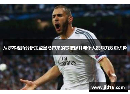 从罗本视角分析加盟皇马带来的竞技提升与个人影响力双重优势 从罗本视角分析加盟皇马带来的竞技提升与个人影响力双重优势