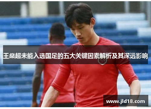 王燊超未能入选国足的五大关键因素解析及其深远影响