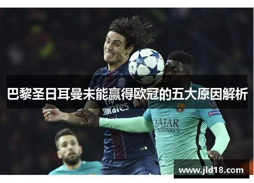 巴黎圣日耳曼未能赢得欧冠的五大原因解析