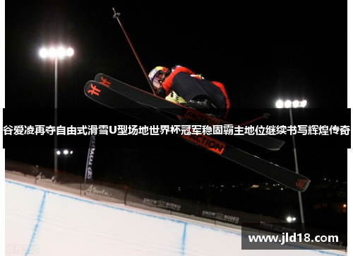 谷爱凌再夺自由式滑雪U型场地世界杯冠军稳固霸主地位继续书写辉煌传奇 谷爱凌再夺自由式滑雪U型场地世界杯冠军稳固霸主地位继续书写辉煌传奇