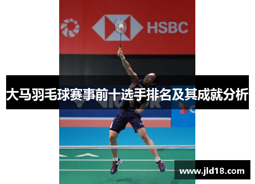 大马羽毛球赛事前十选手排名及其成就分析 大马羽毛球赛事前十选手排名及其成就分析