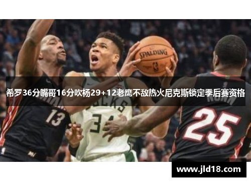 希罗36分嘴哥16分吹杨29+12老鹰不敌热火尼克斯锁定季后赛资格