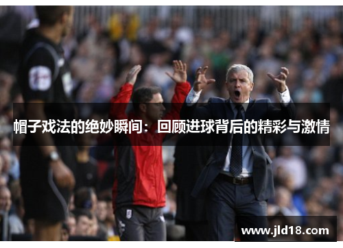 帽子戏法的绝妙瞬间:回顾进球背后的精彩与激情 帽子戏法的绝妙瞬间:回顾进球背后的精彩与激情
