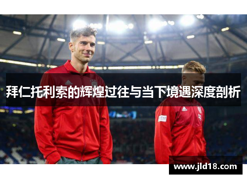 拜仁托利索的辉煌过往与当下境遇深度剖析