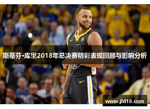 斯蒂芬·库里2018年总决赛精彩表现回顾与影响分析 斯蒂芬·库里2018年总决赛精彩表现回顾与影响分析
